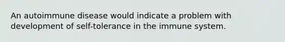 An autoimmune disease would indicate a problem with development of self-tolerance in the immune system.