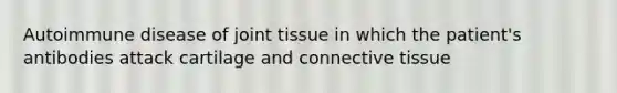 Autoimmune disease of joint tissue in which the patient's antibodies attack cartilage and connective tissue