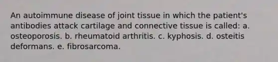 An autoimmune disease of joint tissue in which the patient's antibodies attack cartilage and connective tissue is called: a. osteoporosis. b. rheumatoid arthritis. c. kyphosis. d. osteitis deformans. e. fibrosarcoma.