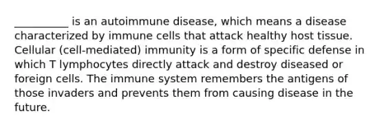 __________ is an autoimmune disease, which means a disease characterized by immune cells that attack healthy host tissue. Cellular (cell-mediated) immunity is a form of specific defense in which T lymphocytes directly attack and destroy diseased or foreign cells. The immune system remembers the antigens of those invaders and prevents them from causing disease in the future.