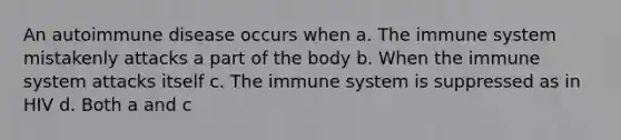 An autoimmune disease occurs when a. The immune system mistakenly attacks a part of the body b. When the immune system attacks itself c. The immune system is suppressed as in HIV d. Both a and c