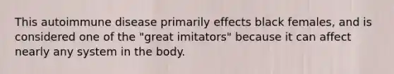 This autoimmune disease primarily effects black females, and is considered one of the "great imitators" because it can affect nearly any system in the body.