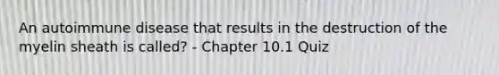 An autoimmune disease that results in the destruction of the myelin sheath is called? - Chapter 10.1 Quiz