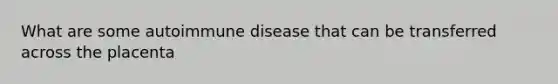 What are some autoimmune disease that can be transferred across the placenta