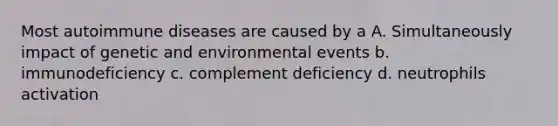 Most autoimmune diseases are caused by a A. Simultaneously impact of genetic and environmental events b. immunodeficiency c. complement deficiency d. neutrophils activation