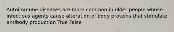 Autoimmune diseases are more common in older people whose infectious agents cause alteration of body proteins that stimulate antibody production True False