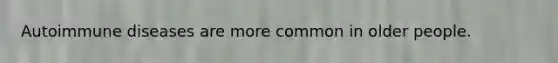 Autoimmune diseases are more common in older people.