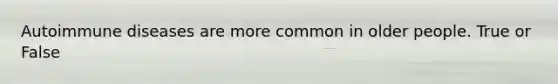 Autoimmune diseases are more common in older people. True or False