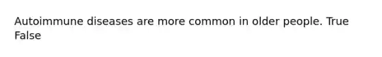 Autoimmune diseases are more common in older people. True False