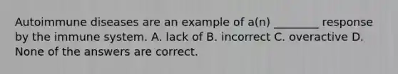 Autoimmune diseases are an example of a(n) ________ response by the immune system. A. lack of B. incorrect C. overactive D. None of the answers are correct.