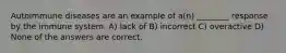 Autoimmune diseases are an example of a(n) ________ response by the immune system. A) lack of B) incorrect C) overactive D) None of the answers are correct.