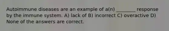 Autoimmune diseases are an example of a(n) ________ response by the immune system. A) lack of B) incorrect C) overactive D) None of the answers are correct.