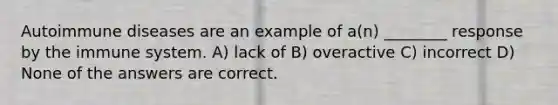 Autoimmune diseases are an example of a(n) ________ response by the immune system. A) lack of B) overactive C) incorrect D) None of the answers are correct.