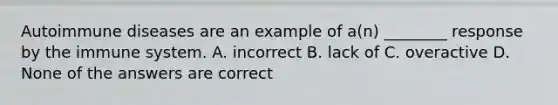 Autoimmune diseases are an example of a(n) ________ response by the immune system. A. incorrect B. lack of C. overactive D. None of the answers are correct