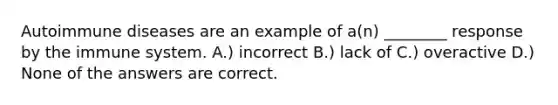 Autoimmune diseases are an example of a(n) ________ response by the immune system. A.) incorrect B.) lack of C.) overactive D.) None of the answers are correct.