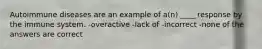 Autoimmune diseases are an example of a(n) ____ response by the immune system. -overactive -lack of -incorrect -none of the answers are correct