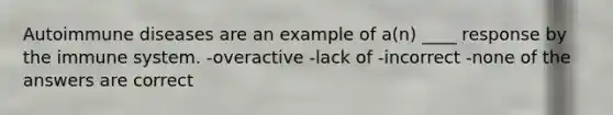 Autoimmune diseases are an example of a(n) ____ response by the immune system. -overactive -lack of -incorrect -none of the answers are correct