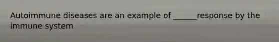 Autoimmune diseases are an example of ______response by the immune system