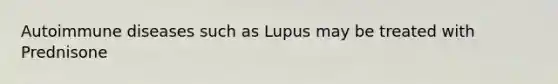 Autoimmune diseases such as Lupus may be treated with Prednisone