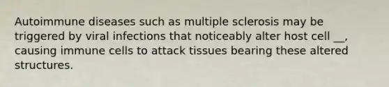 Autoimmune diseases such as multiple sclerosis may be triggered by viral infections that noticeably alter host cell __, causing immune cells to attack tissues bearing these altered structures.