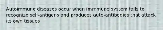 Autoimmune diseases occur when immmune system fails to recognize self-antigens and produces auto-antibodies that attack its own tissues