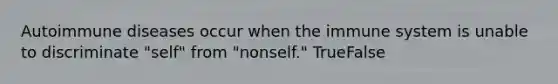 Autoimmune diseases occur when the immune system is unable to discriminate "self" from "nonself." TrueFalse