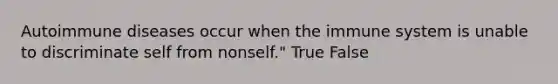 Autoimmune diseases occur when the immune system is unable to discriminate self from nonself." True False