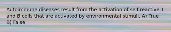 Autoimmune diseases result from the activation of self-reactive T and B cells that are activated by environmental stimuli. A) True B) False