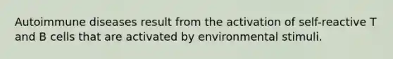 Autoimmune diseases result from the activation of self-reactive T and B cells that are activated by environmental stimuli.