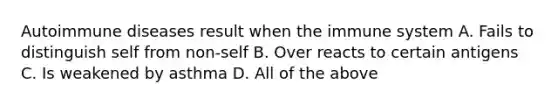 Autoimmune diseases result when the immune system A. Fails to distinguish self from non-self B. Over reacts to certain antigens C. Is weakened by asthma D. All of the above