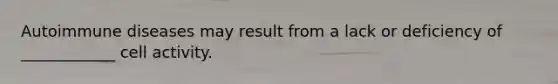 Autoimmune diseases may result from a lack or deficiency of ____________ cell activity.
