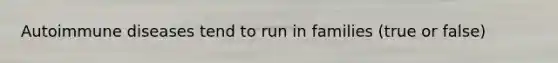 Autoimmune diseases tend to run in families (true or false)