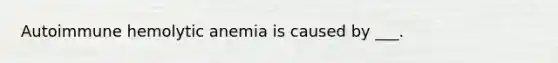 Autoimmune hemolytic anemia is caused by ___.