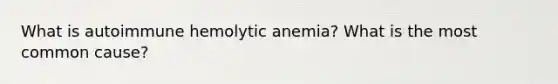 What is autoimmune hemolytic anemia? What is the most common cause?