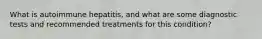 What is autoimmune hepatitis, and what are some diagnostic tests and recommended treatments for this condition?