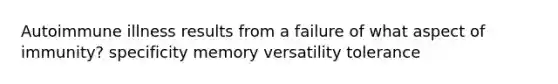 Autoimmune illness results from a failure of what aspect of immunity? specificity memory versatility tolerance