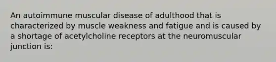 An autoimmune muscular disease of adulthood that is characterized by muscle weakness and fatigue and is caused by a shortage of acetylcholine receptors at the neuromuscular junction is: