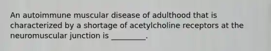 An autoimmune muscular disease of adulthood that is characterized by a shortage of acetylcholine receptors at the neuromuscular junction is _________.