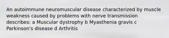 An autoimmune neuromuscular disease characterized by muscle weakness caused by problems with nerve transmission describes: a Muscular dystrophy b Myasthenia gravis c Parkinson's disease d Arthritis