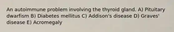 An autoimmune problem involving the thyroid gland. A) Pituitary dwarfism B) Diabetes mellitus C) Addison's disease D) Graves' disease E) Acromegaly