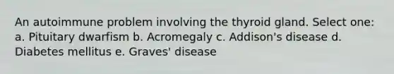 An autoimmune problem involving the thyroid gland. Select one: a. Pituitary dwarfism b. Acromegaly c. Addison's disease d. Diabetes mellitus e. Graves' disease