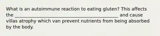 What is an autoimmune reaction to eating gluten? This affects the ______________________________________________ and cause villas atrophy which van prevent nutrients from being absorbed by the body.