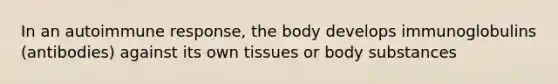 In an autoimmune response, the body develops immunoglobulins (antibodies) against its own tissues or body substances