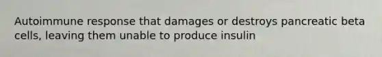 Autoimmune response that damages or destroys pancreatic beta cells, leaving them unable to produce insulin