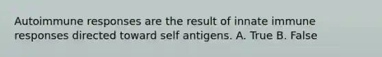 Autoimmune responses are the result of innate immune responses directed toward self antigens. A. True B. False