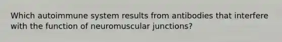 Which autoimmune system results from antibodies that interfere with the function of neuromuscular junctions?