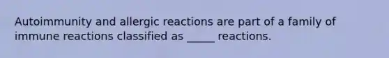 Autoimmunity and allergic reactions are part of a family of immune reactions classified as _____ reactions.