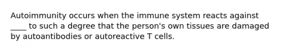 Autoimmunity occurs when the immune system reacts against ____ to such a degree that the person's own tissues are damaged by autoantibodies or autoreactive T cells.