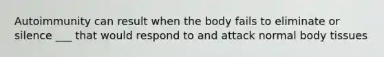 Autoimmunity can result when the body fails to eliminate or silence ___ that would respond to and attack normal body tissues