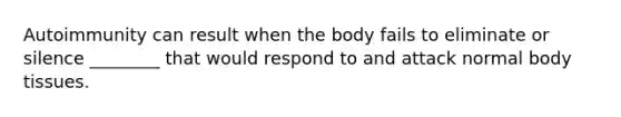 Autoimmunity can result when the body fails to eliminate or silence ________ that would respond to and attack normal body tissues.